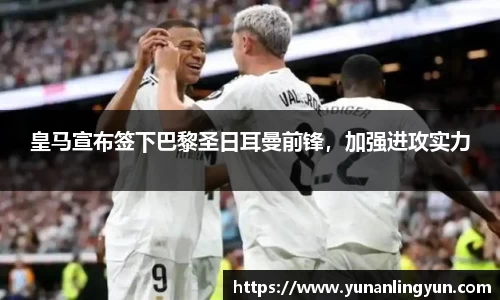 皇马宣布签下巴黎圣日耳曼前锋，加强进攻实力