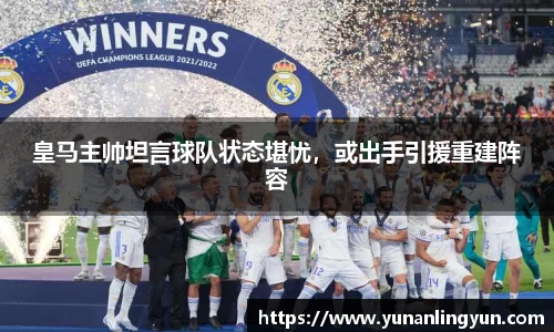 皇马主帅坦言球队状态堪忧，或出手引援重建阵容