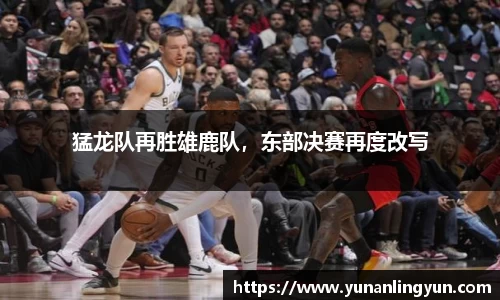 猛龙队再胜雄鹿队，东部决赛再度改写