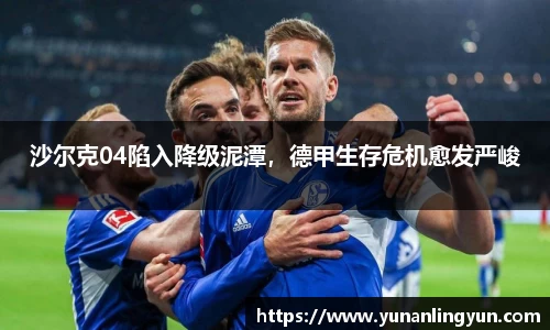 沙尔克04陷入降级泥潭，德甲生存危机愈发严峻