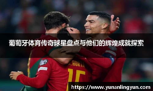 葡萄牙体育传奇球星盘点与他们的辉煌成就探索