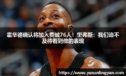 霍华德确认将加入费城76人！里弗斯：我们迫不及待看到他的表现