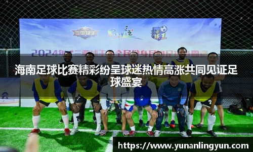 海南足球比赛精彩纷呈球迷热情高涨共同见证足球盛宴