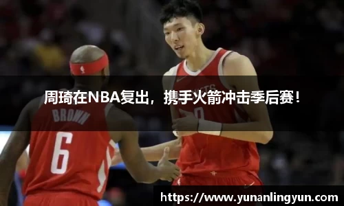周琦在NBA复出，携手火箭冲击季后赛！