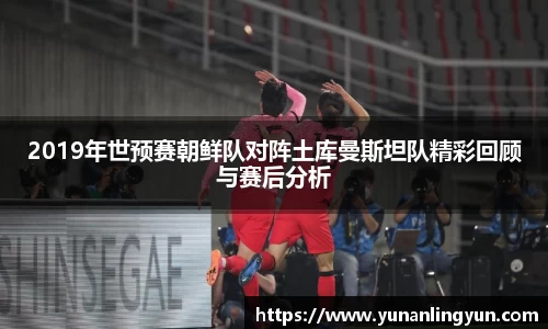 2019年世预赛朝鲜队对阵土库曼斯坦队精彩回顾与赛后分析