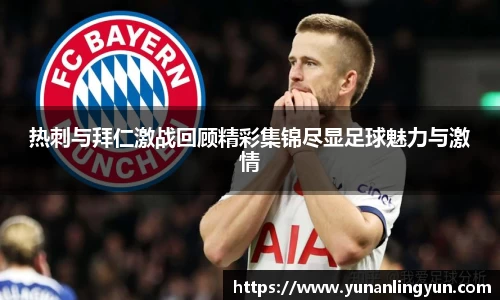 热刺与拜仁激战回顾精彩集锦尽显足球魅力与激情