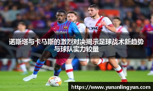 诺斯塔与卡马斯的激烈对决揭示足球战术新趋势与球队实力较量