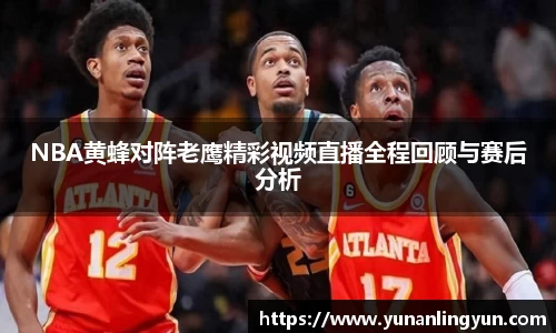 NBA黄蜂对阵老鹰精彩视频直播全程回顾与赛后分析