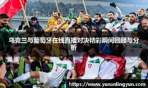 乌克兰与葡萄牙在线直播对决精彩瞬间回顾与分析