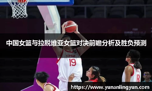 中国女篮与拉脱维亚女篮对决前瞻分析及胜负预测