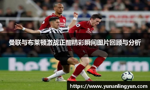 曼联与布莱顿激战正酣精彩瞬间图片回顾与分析