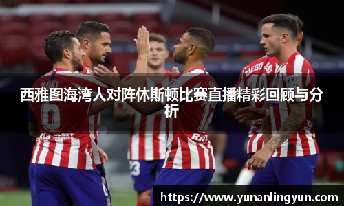 西雅图海湾人对阵休斯顿比赛直播精彩回顾与分析