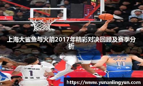 上海大鲨鱼与火箭2017年精彩对决回顾及赛季分析