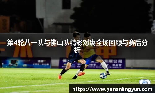 第4轮八一队与佛山队精彩对决全场回顾与赛后分析