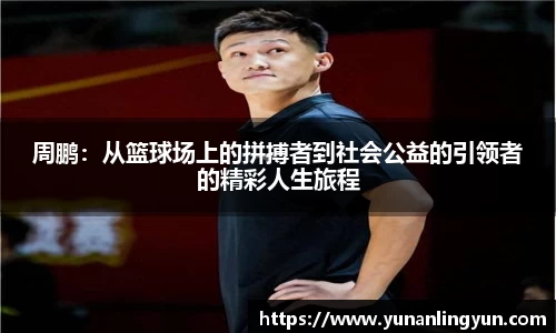 周鹏：从篮球场上的拼搏者到社会公益的引领者的精彩人生旅程
