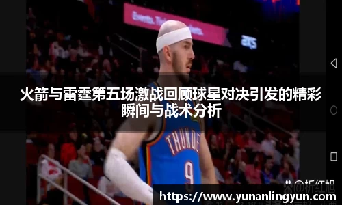 火箭与雷霆第五场激战回顾球星对决引发的精彩瞬间与战术分析