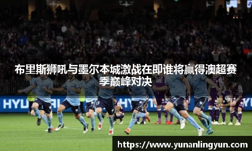 布里斯狮吼与墨尔本城激战在即谁将赢得澳超赛季巅峰对决