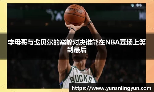 字母哥与戈贝尔的巅峰对决谁能在NBA赛场上笑到最后