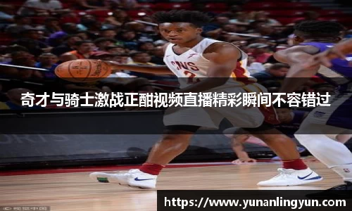 奇才与骑士激战正酣视频直播精彩瞬间不容错过