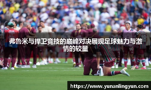 弗鲁米与捍卫竞技的巅峰对决展现足球魅力与激情的较量