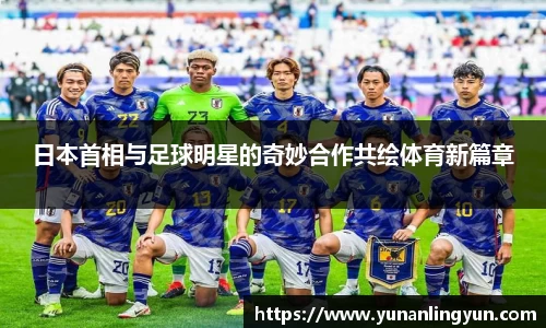 日本首相与足球明星的奇妙合作共绘体育新篇章