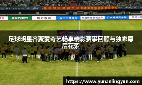 足球明星齐聚爱奇艺畅享精彩赛事回顾与独家幕后花絮