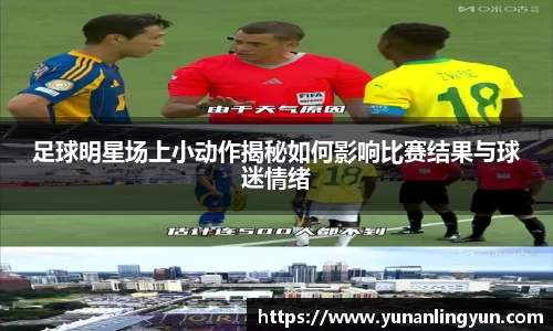 足球明星场上小动作揭秘如何影响比赛结果与球迷情绪