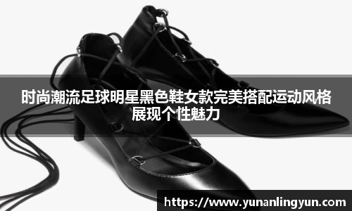 时尚潮流足球明星黑色鞋女款完美搭配运动风格展现个性魅力