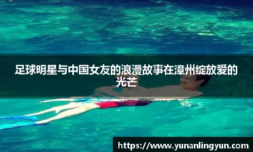 足球明星与中国女友的浪漫故事在漳州绽放爱的光芒
